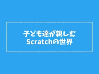 子ども達が親しむ
Scratchの世界
 