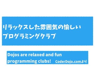 Dojos are relaxed and fun
programming clubs!　CoderDojo.comより
リラックスした雰囲気の愉しい
プログラミングクラブ
 
