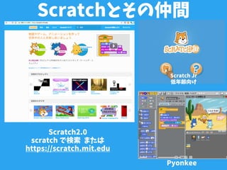 Scratchとその仲間
Scratch2.0
scratch で検索 または
https://scratch.mit.edu
Pyonkee
Scratch Jr
低年齢向け
 