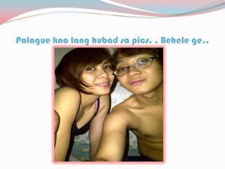 Palague kna lang hubad sa pics. . Behele ge..
 