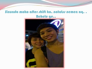 Sinundo moko after shift ko, natatss nemen aq. .
Behele ge..
 