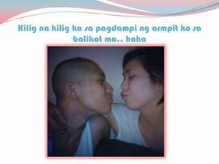 Kilig na kilig ka sa pagdampi ng armpit ko sa
balikat mo.. haha
 