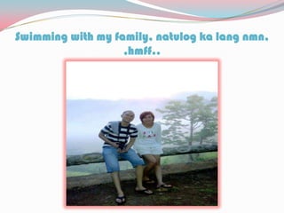 Swimming with my family, natulog ka lang nmn,
,hmff..
 