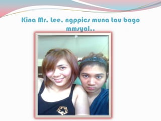 Kina Mr. Lee, ngppics muna tau bago
mmsyal..
 