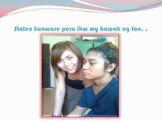 Stolen kunware pero ikw my hawak ng fon. .
 
