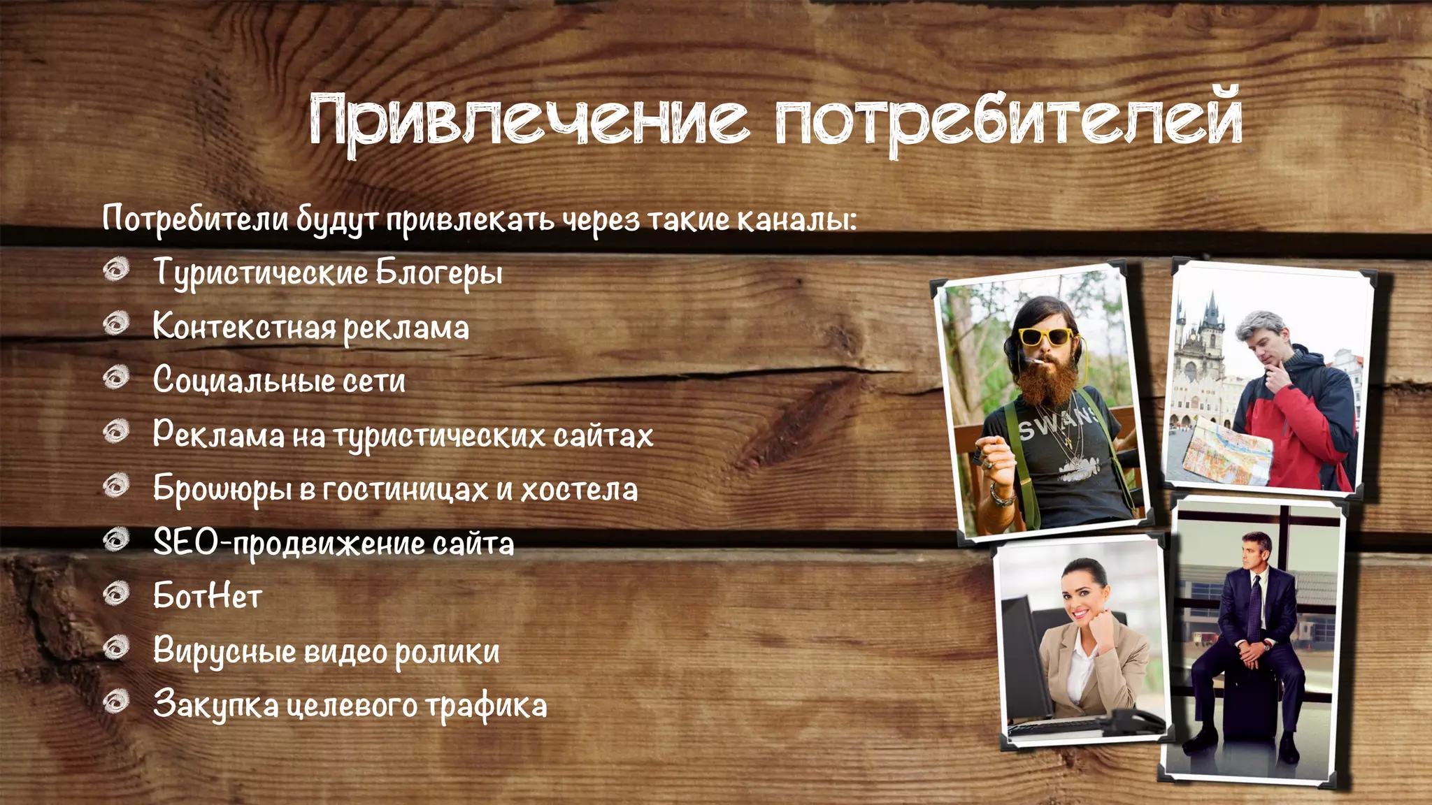 Привлечение потребителей
Потребители будут привлекать через такие каналы:
Туристические Блогеры
Контекстная реклама
Социальные сети
Реклама на туристических сайтах
Брошюры в гостиницах и хостела
SEO-продвижение сайта
БотНет
Вирусные видео ролики
Закупка целевого трафика
 
