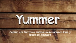 Сервис для быстрого заказа национальных блюд у
коренных поваров.
Yummer
 