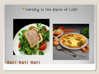 Eat! Eat! Eat!Eat! Eat! Eat!
Variety is the Spice of Life!
 