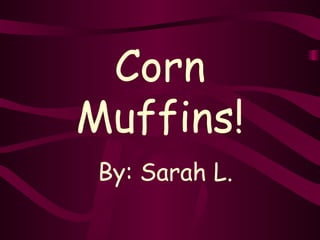 Corn Muffins! By: Sarah L. 