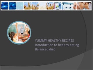 YUMMY HEALTHY RECIPES
Introduction to healthy eating
Balanced diet
 