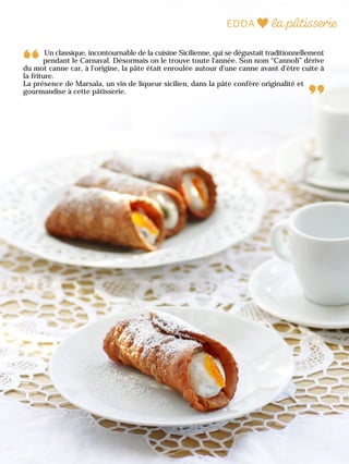 Un classique, incontournable de la cuisine Sicilienne, qui se dégustait traditionnellement
pendant le Carnaval. Désormais on le trouve toute l'année. Son nom “Cannoli” dérive
du mot canne car, à l'origine, la pâte était enroulée autour d'une canne avant d'être cuite à
la friture.
La présence de Marsala, un vin de liqueur sicilien, dans la pâte confère originalité et
gourmandise à cette pâtisserie.
 