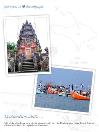 Bali, « L’île des dieux » est située au centre de l'archipel indonésien, entre Java à l'ouest
et Lombok à l'est. Sa capitale est Denpasar.
 