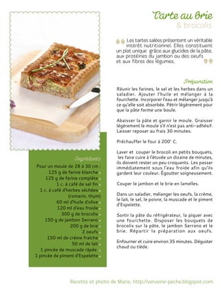 Réunir les farines, le sel et les herbes dans un
saladier. Ajouter l'huile et mélanger à la
fourchette. Incorporer l'eau et mélanger jusqu'à
ce qu'elle soit absorbée. Pétrir légèrement pour
que la pâte forme une boule.
Abaisser la pâte et garnir le moule. Graisser
légèrement le moule s'il n'est pas anti-adhésif.
Laisser reposer au frais 30 minutes.
Préchauffer le four à 200° C.
Laver et couper le brocoli en petits bouquets,
les faire cuire à l'étuvée un dizaine de minutes,
ils doivent rester un peu croquants. Les passer
immédiatement sous l'eau froide afin qu'ils
gardent leur couleur. Égoutter soigneusement.
Couper le jambon et le brie en lamelles.
Dans un saladier, mélanger les oeufs, la crème,
le lait, le sel, le poivre, la muscade et le piment
d'Espelette.
Sortir la pâte du réfrigérateur, la piquer avec
une fourchette. Disposer les bouquets de
brocolis sur la pâte, le jambon Serrano et le
brie. Répartir la préparation aux oeufs.
Enfourner et cuire environ 35 minutes. Déguster
chaud ou tiède.
Pour un moule de 28 à 30 cm :
125 g de farine blanche
125 g de farine complète
1 c. à café de sel fin
1 c. à café d'herbes séchées
(romarin, thym)
60 ml d'huile d'olive
120 ml d'eau froide
300 g de brocolis
150 g de jambon Serrano
200 g de brie
2 oeufs
150 ml de crème fraîche
50 ml de lait
1 pincée de muscade râpée
1 pincée de piment d'Espelette
 