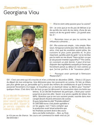 Y ! : D'où te vient cette passion pour la cuisine?
GV : Je crois que je ne dis pas de bêtises si je
dis qu'elle me vient de ma mère, d'une de ses
soeurs et de ma grand-mère : j'ai grandi avec
les 3 !
Y ! : Racontes nous un peu ta cuisine, tes
influences culinaires ...
GV : Ma cuisine est simple... très simple. Mon
souci, lorsque je cuisine pour des clients ou des
amis, c'est que les assiettes soient jolies, les
cuissons le plus juste possible et, le plus
important, qu'elles aient du goût ! Je ne me lève
pas le matin en me disant "tiens qu'est-ce que
je vais pouvoir inventer aujourd'hui ?" Par contre,
en cuisinant un plat donné, il peut m'arriver
d'ajouter des ingrédients auxquels je n'avais pas
forcément pensé au début et c'est comme ça
que j'arrive parfois à de "nouveaux plats".
Y ! : Pourquoi avoir participé à l'émission
Masterchef ?
GV : C'est une amie qui m'a inscrite et m'en a informé en décembre 2009... J'étais à 15 jours
du départ de mon entreprise. Une démission pour me reconvertir en cuisine. En fait, je n'étais
pas plus gênée que ça, persuadée qu'il y aurait des milliers de candidatures et que la mienne
passerait forcement à la trappe. Je travaillais sur un éventuel retour au Bénin pour "monter"
quelque chose. C’est donc loin de tout ça que j'ai découvert la convocation dans ma boite aux
lettres. Si j'ai décidé finalement de participer, c'était pour savoir
jusqu'où je pourrais aller. Savoir si je serais capable de relever les
défis. Question que je me suis souvent posée, vautrée dans mon
canapé devant d'autres émissions de cuisine.
Et puis j'aime bien le côté "Première édition".
Et 100 000 euros c'est plutôt agréable si
on les gagne, non ? Sans compter que
la production avait laissé entendre que
les finalistes auraient droit à des cours
dans une belle institution ... Bon, au final,
je n'ai pas eu de chance : les cours ont commencé le week-end où j'ai
été éliminée !
 