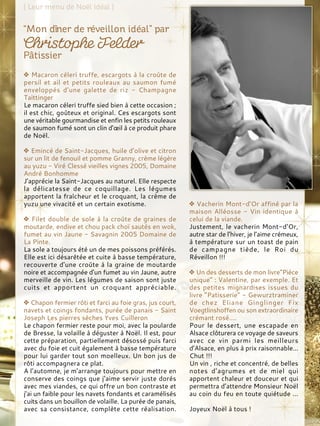 Macaron céleri truffe, escargots à la croûte de
persil et ail et petits rouleaux au saumon fumé
enveloppés d’une galette de riz - Champagne
Taittinger
Le macaron céleri truffe sied bien à cette occasion ;
il est chic, goûteux et original. Ces escargots sont
une véritable gourmandise et enfin les petits rouleaux
de saumon fumé sont un clin d’œil à ce produit phare
de Noël.
Emincé de Saint-Jacques, huile d’olive et citron
sur un lit de fenouil et pomme Granny, crème légère
au yuzu - Viré Clessé vieilles vignes 2005, Domaine
André Bonhomme
J’apprécie la Saint-Jacques au naturel. Elle respecte
la délicatesse de ce coquillage. Les légumes
apportent la fraîcheur et le croquant, la crème de
yuzu une vivacité et un certain exotisme.
Filet double de sole à la croûte de graines de
moutarde, endive et chou pack choï sautés en wok,
fumet au vin Jaune - Savagnin 2005 Domaine de
La Pinte.
La sole a toujours été un de mes poissons préférés.
Elle est ici désarêtée et cuite à basse température,
recouverte d’une croûte à la graine de moutarde
noire et accompagnée d’un fumet au vin Jaune, autre
merveille de vin. Les légumes de saison sont juste
cuits et apportent un croquant appréciable.
Chapon fermier rôti et farci au foie gras, jus court,
navets et coings fondants, purée de panais - Saint
Joseph Les pierres sèches Yves Cuilleron
Le chapon fermier reste pour moi, avec la poularde
de Bresse, la volaille à déguster à Noël. Il est, pour
cette préparation, partiellement désossé puis farci
avec du foie et cuit également à basse température
pour lui garder tout son moelleux. Un bon jus de
rôti accompagnera ce plat.
A l’automne, je m’arrange toujours pour mettre en
conserve des coings que j’aime servir juste dorés
avec mes viandes, ce qui offre un bon contraste et
j’ai un faible pour les navets fondants et caramélisés
cuits dans un bouillon de volaille. La purée de panais,
avec sa consistance, complète cette réalisation.
Vacherin Mont-d’Or affiné par la
maison Alléosse - Vin identique à
celui de la viande.
Justement, le vacherin Mont-d’Or,
autre star de l’hiver, je l’aime crémeux,
à température sur un toast de pain
de campagne tiède, le Roi du
Réveillon !!!
Un des desserts de mon livre”Pièce
unique” : Valentine, par exemple. Et
des petites mignardises issues du
livre “Patisserie” - Gewurztraminer
de chez Eliane Ginglinger Fix
Voegtlinshoffen ou son extraordinaire
crémant rosé....
Pour le dessert, une escapade en
Alsace clôturera ce voyage de saveurs
avec ce vin parmi les meilleurs
d’Alsace, en plus à prix raisonnable...
Chut !!!
Un vin , riche et concentré, de belles
notes d’agrumes et de miel qui
apportent chaleur et douceur et qui
permettra d’attendre Monsieur Noël
au coin du feu en toute quiétude ...
Joyeux Noël à tous !
 