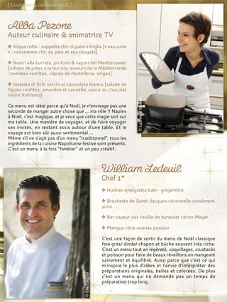 Huîtres vinaigrette kaki- gingembre
Brochette de Saint-Jacques citronnelle condiment
yuzu
Bar vapeur aux feuille de bananier citron Meyer
Mangue rôtie ananas passion
C'est une façon de sortir du menu de Noël classique
foie gras/ dinde/ chapon et bûche souvent très riche.
C'est un menu tout en légèreté, coquillages, crustacés
et poisson pour faire de beaux réveillons en mangeant
sainement et équilibré. Aussi parce que c'est ce qui
m'inspire le plus d'idées et l'envie d'interpréter des
préparations originales, belles et colorées. De plus
c'est un menu qui ne demande pas un temps de
préparation trop long.
Acqua cotta : zuppetta chic di pane e triglia [« eau cuite
» : consommé chic au pain et aux rougets]
Nastri alla burrata, profumi & sapori del Mediterraneo
[rubans de pâtes à la burrata, saveurs de la Méditerranée
: tomates confites, câpres de Pantelleria, origan]
Insalata di fichi secchi al cioccolato bianco [salade de
figues confites, amandes et cannelle, sauce au chocolat
Ivoire Valrhona]
Ce menu est idéal parce qu'à Noël, je n'envisage pas une
seconde de manger autre chose que ... ma ville !! Naples
à Noël, c'est magique, et je veux que cette magie soit sur
ma table. Une manière de voyager, et de faire voyager
ses invités, en restant assis autour d'une table. Et le
voyage est bien sûr aussi sentimental ...
Même s'il ne s'agit pas d'un menu "traditionnel", tous les
ingrédients de la cuisine Napolitaine festive sont présents.
C'est un menu à la fois "familier" et un peu créatif.
 