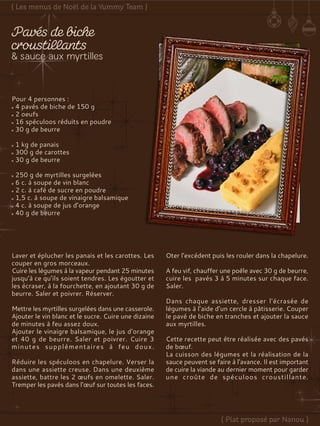 Pour 4 personnes :
4 pavés de biche de 150 g
2 oeufs
16 spéculoos réduits en poudre
30 g de beurre
1 kg de panais
300 g de carottes
30 g de beurre
250 g de myrtilles surgelées
6 c. à soupe de vin blanc
2 c. à café de sucre en poudre
1,5 c. à soupe de vinaigre balsamique
4 c. à soupe de jus d’orange
40 g de beurre
Laver et éplucher les panais et les carottes. Les
couper en gros morceaux.
Cuire les légumes à la vapeur pendant 25 minutes
jusqu’à ce qu’ils soient tendres. Les égoutter et
les écraser, à la fourchette, en ajoutant 30 g de
beurre. Saler et poivrer. Réserver.
Mettre les myrtilles surgelées dans une casserole.
Ajouter le vin blanc et le sucre. Cuire une dizaine
de minutes à feu assez doux.
Ajouter le vinaigre balsamique, le jus d’orange
et 40 g de beurre. Saler et poivrer. Cuire 3
minutes supplémentaires à feu doux.
Réduire les spéculoos en chapelure. Verser la
dans une assiette creuse. Dans une deuxième
assiette, battre les 2 œufs en omelette. Saler.
Tremper les pavés dans l’œuf sur toutes les faces.
Oter l’excédent puis les rouler dans la chapelure.
A feu vif, chauffer une poêle avec 30 g de beurre,
cuire les pavés 3 à 5 minutes sur chaque face.
Saler.
Dans chaque assiette, dresser l’écrasée de
légumes à l’aide d’un cercle à pâtisserie. Couper
le pavé de biche en tranches et ajouter la sauce
aux myrtilles.
Cette recette peut être réalisée avec des pavés
de bœuf.
La cuisson des légumes et la réalisation de la
sauce peuvent se faire à l'avance. Il est important
de cuire la viande au dernier moment pour garder
une croûte de spéculoos croustillante.
 