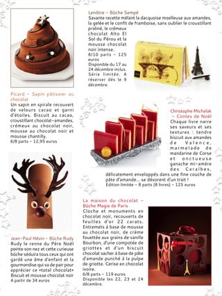 Picard - Sapin pâtissier au
chocolat
Un sapin en spirale recouvert
de velours cacao et garni
d’étoiles. Biscuit au cacao,
croustillant chocolat-amandes,
crémeux au chocolat noir,
mousse au chocolat noir et
mousse chantilly.
6/8 parts - 12,95 euros
Lenôtre - Bûche Sempé
Savante recette mêlant la dacquoise moelleuse aux amandes,
la gelée et le confit de framboise, sans oublier le croustillant
praliné, le crémeux
chocolat Alto El
Sol du Pérou et la
mousse chocolat
noir intense.
8/10 parts - 125
euros
Disponible du 17 au
24 décembre inclus.
Série limitée. A
réserver dès le 9
décembre.
Jean-Paul Hévin - Bûche Rudy
Rudy le renne du Père Noël
pointe son nez et cette curieuse
bûche séduira tous ceux qui ont
gardé une âme d'enfant et la
gourmandise qui va de pair pour
apprécier ce «total chocolat»
Biscuit et mousse chocolat noir
A partir de 34 euros
Christophe Michalak
- Contes de Noël
Chaque livre narre
ses saveurs et ses
textures : tendre
biscuit aux amandes
d e V a l e n c e ,
m a r m e l a d e d e
mandarine de Corse
e t o n c t u e u s e
ganache mi-amère
d e s C a r a ï b e s ,
délicatement enveloppés dans une fine couche de
pâte d’amande… se dévorent d’un trait !
Edition limitée - 8 parts (8 livres) - 125 euros
La maison du chocolat -
Bûche Magie de Paris
Cloche et monuments en
chocolat noir, recouverts de
feuilles d'or 22 carats.
Entremets à base de mousse
au chocolat noir, de crème
fouettée aux grains de vanille
Bourbon, d'une compotée de
griottes et d'un biscuit
chocolat sacher à base de pâte
d'amande punché à la pulpe
de griotte. Cerise en chocolat
ivoire.
6/8 parts - 119 euros
Disponible les 22, 23 et 24
décembre.
 