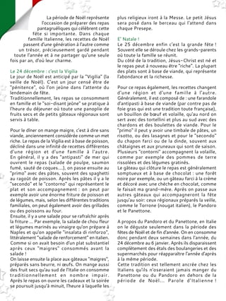 La période de Noël représente
l'occasion de préparer des repas
pantagruéliques qui célèbrent cette
fête si importante. Dans chaque
famille Italienne, les recettes de Noël
passent d'une génération à l'autre comme
un trésor, précieusement gardé pendant
toute l'année et à ne partager qu'une seule
fois par an, d'où leur charme.
Le 24 décembre : c'est la Vigilia
Le jour de Noël est anticipé par la "Vigilia" (la
veille de Noël). C'est un jour censé être de
"pénitence", où l'on jeûne dans l'attente du
lendemain de fête.
Traditionnellement, les repas se consomment
en famille et le "soi-disant jeûne" se pratique à
l'heure du déjeuner où toute une panoplie de
fruits secs et de petits gâteaux régionaux sont
servis à table.
Pour le dîner on mange maigre, c'est à dire sans
viande, anciennement considérée comme un met
riche. Le repas de la Vigilia est à base de poisson,
décliné dans une infinité de recettes différentes
d'une région et d'une famille à l'autre.
En général, il y a des "antipasti" de mer qui
ouvrent le repas (salade de poulpe, saumon
fumé, sauté de coques....), on passe ensuite au
"primo" avec des pâtes, souvent des spaghetti
au ragoût de poisson. Après les pâtes il y a le
"secondo" et le "contorno" qui représentent le
plat et son accompagnement : on peut par
exemple avoir une énorme friture de poisson et
de légumes, mais, selon les différentes traditions
familiales, on peut également avoir des grillades
ou des poissons au four.
Ensuite, il y a une salade pour se rafraîchir après
la friture ... Par exemple, la salade de chou fleur
et légumes marinés au vinaigre qu'on prépare à
Naples et qu'on appelle "insalata di rinforzo",
littéralement “salade de renforcement” en italien.
Comme si on avait besoin d'un plat substantiel
après ceux "maigres" consommés avant la
salade !
On laisse ensuite la place aux gâteaux "maigres",
préparés sans beurre, ni œufs. On mange aussi
des fruit secs qu'au sud de l'Italie on consomme
traditionnellement en nombre impair.
Après le repas on ouvre les cadeaux et la soirée
se poursuit jusqu'à minuit, l'heure à laquelle les
plus religieux iront à la Messe. Le petit Jésus
sera posé dans le berceau qui l'attend dans
chaque Presepe.
E' Natale !
Le 25 décembre enfin c'est la grande fête !
Souvent elle se déroule chez les grands-parents
où toute la famille se réunit.
Du côté de la tradition, Jésus-Christ est né et
le repas peut à nouveau être "riche". La plupart
des plats sont à base de viande, qui représente
l'abondance et la richesse.
Pour ce repas également, les recettes changent
d'une région et d'une famille à l'autre.
Généralement, il est composé de : une farandole
d'antipasti à base de viande (par contre pas de
foie gras qui est une tradition toute française),
un bouillon de bœuf et volaille, qu'au nord on
sert avec des tortellini et plus au sud avec des
chardons et des boulettes de viande. Pour le
"primo" il peut y avoir une timbale de pâtes, un
risotto, ou des lasagnes et pour le "secondo"
du chapon farci ou de la dinde, souvent aux
châtaignes et aux pruneaux qui sont de saison.
Plusieurs "contorni" accompagnent la volaille,
comme par exemple des pommes de terre
rissolées et des légumes gratinés.
Le gâteau qui clôture le repas est généralement
somptueux et à base de chocolat : une forêt
noire par exemple, ou un gâteau farci à la crème
et décoré avec une chèche en chocolat, comme
le faisait ma grand-mère. Après on passe aux
autres gâteaux qui accompagneront la fête
jusqu'au soir: ceux régionaux préparés la veille,
comme le Torrone (nougat italien), le Pandoro
et le Panettone.
A propos du Pandoro et du Panettone, en Italie
on le déguste seulement dans la période des
fêtes de Noël et de fin d'année. On en consomme
donc pendant deux semaines dans l'année, du
24 décembre au 6 janvier. Après ils disparaissent
complètement des étals des boulangeries et des
supermarchés pour réapparaître l'année d'après
à la même période.
Cette tradition est tellement ancrée chez les
Italiens qu'ils n'oseraient jamais manger du
Panettone ou du Pandoro en dehors de la
période de Noël... Parole d'Italienne !
 