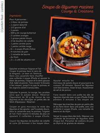 Eplucher et émincer l’oignon et l’ail.
Couper le poireau dans le sens de
la longueur. Le laver et l’émincer.
Dans une casserole faire chauffer
une cuillerée à soupe d’huile et ajouter le
blanc de poireau, l’oignon et la demi gousse
d’ail. Saler et poivrer. Faire revenir 5 minutes
à feu moyen, jusqu'à ce que le poireau et
les oignons soient translucides.
Eplucher le panais, la courge, les carottes
ainsi que la patate douce. Réserver
l'équivalent de 30 g de chacun de ces
légumes et les découper en petits dés de
5mm d'épaisseur. Réserver.
Couper en gros morceaux le reste des
légumes et les ajouter, sauf la patate douce,
dans la casserole avec le poireau, l’oignon
et l’ail. Faire revenir 5 minutes de plus en
ajoutant 2 cuillerées à soupe d’huile.
Couvrir les légumes de bouillon de volaille
et cuire 20 minutes à feu moyen doux.
Ajouter ensuite les
morceaux de patate douce et poursuivre la
cuisson 10 minutes. Quand les légumes
sont bien tendres, mixer le tout. Assaisonner
de sel et de poivre.
Faire revenir dans une poêle les dés de
légumes réservés avec un peu d’huile d’olive
pendant 5 minutes à feu moyen vif.
Découper les tranches de pain en petits dés
et les faire dorer dans une poêle, avec une
cuillerée à soupe d’huile, une noisette de
beurre et du thym.
Verser la soupe dans des bols. Déposer une
cuillerée de brunoise de légumes dans
chaque bol. Parsemer de coûtons de pain
au thym et de graines de sésame.
Pour 4 personnes :
1 blanc de poireau
1 oignon épluché
1/2 gousse d’ail
1 panais
500 g de courge butternut
2 carottes oranges
1 grosse patate douce
1l de bouillon de volaille
1 petite carotte jaune
1 petite carotte rouge
6 c. à soupe d’huile d’olive
4 tranches de pain
1 noisette de beurre
du thym
2 c. à café de sésame noir
 