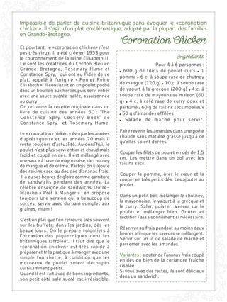 Et pourtant, le «coronation chicken» n’est
pas très vieux. Il a été créé en 1953 pour
le couronnement de la reine Elisabeth II.
Ce sont les créatrices du Cordon Bleu en
Grande-Bretagne, Rosemary Hume et
Constance Spry, qui ont eu l’idée de ce
plat, appelé à l’origine « Poulet Reine
Elisabeth ». Il consistait en un poulet poché
dans un bouillon aux herbes puis servi entier
avec une sauce sucrée-salée, assaisonnée
au curry.
On retrouve la recette originale dans un
livre de cuisine des années 50 : 'The
Constance Spry Cookery Book' de
Constance Spry et Rosemary Hume.
Le « coronation chicken » évoque les années
d’après-guerre et les années 70 mais il
reste toujours d’actualité. Aujourd’hui, le
poulet n’est plus servi entier et chaud mais
froid et coupé en dés. Il est mélangé avec
une sauce à base de mayonnaise, de chutney
de mangue et de crème. Parfois on y ajoute
des raisins secs ou des dés d’ananas frais.
Il a eu ses heures de gloire comme garniture
de sandwichs pendant des années. La
célèbre enseigne de sandwichs Outre-
Manche « Prêt à Manger » en propose
toujours une version qui a beaucoup de
succès, servie avec du pain complet aux
graines, miam !
C’est un plat que l’on retrouve très souvent
sur les buffets, dans les jardins, dès les
beaux jours. On le prépare volontiers à
l’occasion des pique-niques dont les
britanniques raffolent. Il faut dire que le
«coronation chicken» est très rapide à
préparer et très pratique à manger avec une
simple fourchette, à condition que les
morceaux de poulet soient découpés
suffisamment petits.
Quand il est fait avec de bons ingrédients,
son petit côté salé sucré est irrésistible.
Pour 4 à 6 personnes :
600 g de filets de poulet cuits 1
pomme 6 c. à soupe rase de chutney
de mangue (120 g) 10 c. à soupe rase
de yaourt à la grecque (200 g) 4 c. à
soupe rase de mayonnaise maison (60
g) 4 c. à café rase de curry doux et
parfumé 60 g de raisins secs moelleux
50 g d’amandes effilées
Salade de mâche pour servir.
Faire revenir les amandes dans une poêle
chaude sans matière grasse jusqu'à ce
qu’elles soient dorées.
Couper les filets de poulet en dés de 1,5
cm. Les mettre dans un bol avec les
raisins secs.
Couper la pomme, ôter le cœur et la
couper en très petits dés. Les ajouter au
poulet.
Dans un petit bol, mélanger le chutney,
la mayonnaise, le yaourt à la grecque et
le curry. Saler, poivrer. Verser sur le
poulet et mélanger bien. Goûter et
rectifier l’assaisonnement si nécessaire.
Réserver au frais pendant au moins deux
heures afin que les saveurs se mélangent.
Servir sur un lit de salade de mâche et
parsemer avec les amandes.
Variantes : ajouter de l’ananas frais coupé
en dés ou bien de la coriandre fraîche
ciselée.
Si vous avez des restes, ils sont délicieux
dans un sandwich.
 