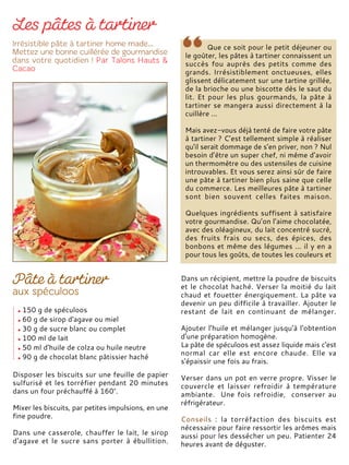 150 g de spéculoos
60 g de sirop d'agave ou miel
30 g de sucre blanc ou complet
100 ml de lait
50 ml d'huile de colza ou huile neutre
90 g de chocolat blanc pâtissier haché
Disposer les biscuits sur une feuille de papier
sulfurisé et les torréfier pendant 20 minutes
dans un four préchauffé à 160°.
Mixer les biscuits, par petites impulsions, en une
fine poudre.
Dans une casserole, chauffer le lait, le sirop
d'agave et le sucre sans porter à ébullition.
Dans un récipient, mettre la poudre de biscuits
et le chocolat haché. Verser la moitié du lait
chaud et fouetter énergiquement. La pâte va
devenir un peu difficile à travailler. Ajouter le
restant de lait en continuant de mélanger.
Ajouter l'huile et mélanger jusqu'à l'obtention
d'une préparation homogène.
La pâte de spéculoos est assez liquide mais c'est
normal car elle est encore chaude. Elle va
s'épaissir une fois au frais.
Verser dans un pot en verre propre. Visser le
couvercle et laisser refroidir à température
ambiante. Une fois refroidie, conserver au
réfrigérateur.
Conseils : la torréfaction des biscuits est
nécessaire pour faire ressortir les arômes mais
aussi pour les dessécher un peu. Patienter 24
heures avant de déguster.
Que ce soit pour le petit déjeuner ou
le goûter, les pâtes à tartiner connaissent un
succès fou auprès des petits comme des
grands. Irrésistiblement onctueuses, elles
glissent délicatement sur une tartine grillée,
de la brioche ou une biscotte dès le saut du
lit. Et pour les plus gourmands, la pâte à
tartiner se mangera aussi directement à la
cuillère ...
Mais avez-vous déjà tenté de faire votre pâte
à tartiner ? C’est tellement simple à réaliser
qu'il serait dommage de s’en priver, non ? Nul
besoin d’être un super chef, ni même d’avoir
un thermomètre ou des ustensiles de cuisine
introuvables. Et vous serez ainsi sûr de faire
une pâte à tartiner bien plus saine que celle
du commerce. Les meilleures pâte à tartiner
sont bien souvent celles faites maison.
Quelques ingrédients suffisent à satisfaire
votre gourmandise. Qu’on l’aime chocolatée,
avec des oléagineux, du lait concentré sucré,
des fruits frais ou secs, des épices, des
bonbons et même des légumes … il y en a
pour tous les goûts, de toutes les couleurs et
 