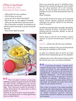 Dans une casserole, porter à ébullition l'eau,
baisser le feu, ajouter les abricots. Faire mijoter
sur feu doux pendant 20 à 25 minutes.
Retirer du feu lorsque les fruits sont très
moelleux et qu'il ne reste pratiquement plus de
liquide.
Mixer finement.
Faire bouillir le lait et le verser sur le chocolat
haché. Laisser reposer quelques seconde et
mélanger à la spatule. Verser sur les abricots,
mixer à nouveau.
Torréfier les amandes dans une poêle (facultatif),
laisser refroidir et mixer. Incorporer dans le
mélange abricot-chocolat. Ajouter un peu de
fève tonka râpée.
Verser dans un pot en verre propre. Laisser
reposer 12 heures minimum pour raffermir la
pâte.
Conseils : utilisez des abricots secs moelleux.
Vous pouvez remplacer l'eau par du thé parfumé
(earl grey par exemple ou thé citron).
La pâte se conserve dans la porte du frigo
(endroit moins froid) plutôt que sur les clayettes.
L’idéal est de la sortir 30 minutes minimum avant
de l’utiliser pour avoir une texture fondante.
Pour une pâte à tartiner un peu plus
diététique, pensez à troquer le beurre ou l’huile
par des purées d’oléagineux qui seront
parfaites pour donner de l’onctuosité à votre
pâte. Pour retrouver le goût du chocolat, il
suffira d’incorporer du cacao amer ou de la
poudre de caroube.
Utilisez du sucre le plus naturel possible :
miel, sirop d’agave (pour un index glycémique
bas) ou même stévia.
Le principe est simple : il faudra de la
matière grasse pour l’onctuosité (beurre,
crème ou huile). Et des ingrédients qui
donneront de la texture et les parfumeront
agréablement : chocolat, fruits secs ou frais,
légumes, oléagineux ... Et si vous souhaitez
y apporter un « p’tit je ne sais quoi » en plus
et titiller vos papilles… N’hésitez pas à y
ajouter un soupçon d’amande amère, de fleur
d’oranger, de cannelle, muscade, fève tonka
râpée ou une lichette d’alcool.
Pour créer la surprise il est même possible
d’y ajouter des zeste d’agrumes, épices à pain
d’épices, curry, poivre du Sichuan, fleur de sel
ou même quelques gouttes d’huiles
essentielles comme la menthe ou la lavande
par exemple.
180 g d'abricot secs moelleux
125 ml d'eau ou du thé
un peu de rhum ambré (facultatif)
80 ml de lait ou lait végétal à l'amande
100 g de chocolat blanc pâtissier haché
40 g d'amandes mondées de préférence (à
défaut poudre d'amande ou purée d'amande
blanche)
Fève tonka râpée (au goût)
 