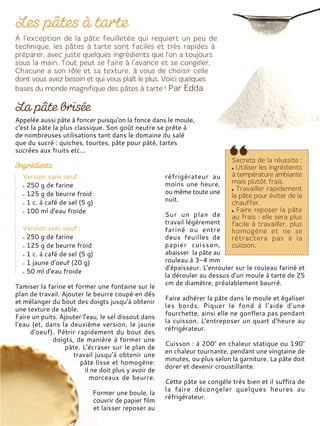 Version sans oeuf :
250 g de farine
125 g de beurre froid
1 c. à café de sel (5 g)
100 ml d'eau froide
Version avec oeuf :
250 g de farine
125 g de beurre froid
1 c. à café de sel (5 g)
1 jaune d'oeuf (20 g)
50 ml d'eau froide
Tamiser la farine et former une fontaine sur le
plan de travail. Ajouter le beurre coupé en dés
et mélanger du bout des doigts jusqu'à obtenir
une texture de sable.
Faire un puits. Ajouter l'eau, le sel dissout dans
l'eau (et, dans la deuxième version, le jaune
d'oeuf). Pétrir rapidement du bout des
doigts, de manière à former une
pâte. L'écraser sur le plan de
travail jusqu’à obtenir une
pâte lisse et homogène:
il ne doit plus y avoir de
morceaux de beurre.
Former une boule, la
couvrir de papier film
et laisser reposer au
réfrigérateur au
moins une heure,
ou même toute une
nuit.
Sur un plan de
travail légèrement
fariné ou entre
deux feuilles de
papier cuisson,
abaisser la pâte au
rouleau à 3-4 mm
d'épaisseur. L'enrouler sur le rouleau fariné et
la dérouler au dessus d'un moule à tarte de 25
cm de diamètre, préalablement beurré.
Faire adhérer la pâte dans le moule et égaliser
les bords. Piquer le fond à l’aide d’une
fourchette, ainsi elle ne gonflera pas pendant
la cuisson. L'entreposer un quart d’heure au
réfrigérateur.
Cuisson : à 200° en chaleur statique ou 190°
en chaleur tournante, pendant une vingtaine de
minutes, ou plus selon la garniture. La pâte doit
dorer et devenir croustillante.
Cette pâte se congèle très bien et il suffira de
la faire décongeler quelques heures au
réfrigérateur.
Appelée aussi pâte à foncer puisqu'on la fonce dans le moule,
c'est la pâte la plus classique. Son goût neutre se prête à
de nombreuses utilisations tant dans le domaine du salé
que du sucré : quiches, tourtes, pâte pour pâté, tartes
sucrées aux fruits etc...
 