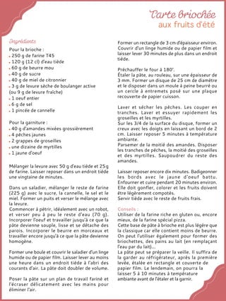 Mélanger la levure avec 50 g d'eau tiède et 25g
de farine. Laisser reposer dans un endroit tiède
une vingtaine de minutes.
Dans un saladier, mélanger le reste de farine
(225 g) avec le sucre, la cannelle, le sel et le
miel. Former un puits et verser le mélange avec
la levure.
Commencer à pétrir, idéalement avec un robot,
et verser peu à peu le reste d'eau (70 g).
Incorporer l'oeuf et travailler jusqu'à ce que la
pâte devienne souple, lisse et se détache des
parois. Incorporer le beurre en morceaux et
travailler encore jusqu'à ce que la pâte devienne
homogène.
Former une boule et couvrir le saladier d'un linge
humide ou de papier film. Laisser lever au moins
une heure dans un endroit tiède à l'abri des
courants d'air. La pâte doit doubler de volume.
Poser la pâte sur un plan de travail fariné et
l'écraser délicatement avec les mains pour
éliminer l'air.
Former un rectangle de 3 cm d'épaisseur environ.
Couvrir d'un linge humide ou de papier film et
laisser lever 30 minutes de plus dans un endroit
tiède.
Préchauffer le four à 180°.
Étaler la pâte, au rouleau, sur une épaisseur de
3 mm. Former un disque de 25 cm de diamètre
et le disposer dans un moule à peine beurré ou
un cercle à entremets posé sur une plaque
recouverte de papier cuisson.
Laver et sécher les pêches. Les couper en
tranches. Laver et essuyer rapidement les
groseilles et les myrtilles.
Sur les 3/4 de la surface du disque, former un
creux avec les doigts en laissant un bord de 2
cm. Laisser reposer 5 minutes à température
ambiante.
Parsemer de la moitié des amandes. Disposer
les tranches de pêches, la moitié des groseilles
et des myrtilles. Saupoudrer du reste des
amandes.
Laisser reposer encore dix minutes. Badigeonner
les bords avec le jaune d'oeuf battu.
Enfourner et cuire pendant 20 minutes environ.
Elle doit gonfler, colorer et les fruits doivent
être légèrement compotés.
Servir tiède avec le reste de fruits frais.
Conseils :
Utiliser de la farine riche en gluten ou, encore
mieux, de la farine spécial pizza.
Cette base de pâte à brioche est plus légère que
la classique car elle contient moins de beurre.
On peut l'utiliser également pour former des
briochettes, des pains au lait (en remplaçant
l'eau par du lait)...
La pâte peut se préparer la veille. Il suffira de
la garder au réfrigérateur, après la première
levée, étalée en rectangle et couverte de
papier film. Le lendemain, on pourra la
laisser 5 à 10 minutes à température
ambiante avant de l'étaler et la garnir.
Pour la brioche :
250 g de farine T45
120 g (12 cl) d'eau tiède
60 g de beurre mou
40 g de sucre
40 g de miel de citronnier
3 g de levure sèche de boulanger active
(ou 9 g de levure fraîche)
1 oeuf entier
6 g de sel
1 pincée de cannelle
Pour la garniture :
40 g d'amandes mixées grossièrement
4 pêches jaunes
2 grappes de groseilles
une dizaine de myrtilles
1 jaune d'oeuf
 