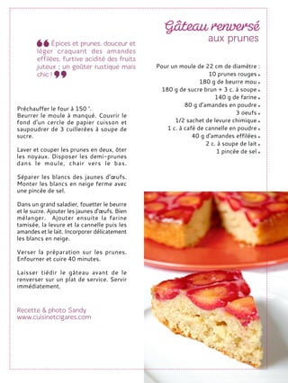 Préchauffer le four à 150 °.
Beurrer le moule à manqué. Couvrir le
fond d'un cercle de papier cuisson et
saupoudrer de 3 cuillerées à soupe de
sucre.
Laver et couper les prunes en deux, ôter
les noyaux. Disposer les demi-prunes
dans le moule, chair vers le bas.
Séparer les blancs des jaunes d'œufs.
Monter les blancs en neige ferme avec
une pincée de sel.
Dans un grand saladier, fouetter le beurre
et le sucre. Ajouter les jaunes d'œufs. Bien
mélanger. Ajouter ensuite la farine
tamisée, la levure et la cannelle puis les
amandes et le lait. Incorporer délicatement
les blancs en neige.
Verser la préparation sur les prunes.
Enfourner et cuire 40 minutes.
Laisser tiédir le gâteau avant de le
renverser sur un plat de service. Servir
immédiatement.
Pour un moule de 22 cm de diamètre :
10 prunes rouges
180 g de beurre mou
180 g de sucre brun + 3 c. à soupe
140 g de farine
80 g d’amandes en poudre
3 oeufs
1/2 sachet de levure chimique
1 c. à café de cannelle en poudre
40 g d'amandes effilées
2 c. à soupe de lait
1 pincée de sel
 