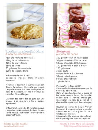 100 g de chocolat à 64 % de cacao
50 g de chocolat à 85 % de cacao
50 g de chocolat à 70% de cacao
170 g de beurre + pour le moule
170 g de sucre
3 gros oeufs
80 g de farine + 1 c. à soupe
50 g de noix de pécan
50 g de chocolat blanc
1 pincée de sel
Préchauffer le four à 200°.
Faire fondre les chocolats noirs avec le
beurre au bain-marie.
Dans un saladier, fouetter le sucre et
les oeufs. Ajouter le sel, le chocolat
fondu puis la farine. Mélanger.
Incorporer les noix de pécan et le
chocolat blanc concassé. Bien mélanger.
Beurrer et fariner le moule. Verser
l’appareil à brownies dans le moule.
Enfourner et cuire pendant une
vingtaine de minutes.
Laisser refroidir avant de démouler et
découper en parts avant de déguster.
Pour une vingtaine de cookies :
120 g de sucre Demerara
225 g de beurre fondu
280 g de farine
75 g de noix de macadamia
120 g de chocolat blanc
Préchauffer le four à 180°.
Couper le chocolat blanc en petits
morceaux.
Mélanger le beurre et le sucre dans un bol.
Ajouter la farine et bien mélanger jusqu’à
ce que la texture soit lisse. Incorporer les
noix de macadamia et les morceaux de
chocolat. Bien mélanger.
Déposer des petits tas de pâte sur une
plaque à pâtisserie en les espaçant
légèrement.
Enfourner et cuire 10 à 15 minutes, jusqu’à
ce que les cookies soient dorés et fermes
sur le dessus. Transférer sur une grille et
laisser refroidir.
 