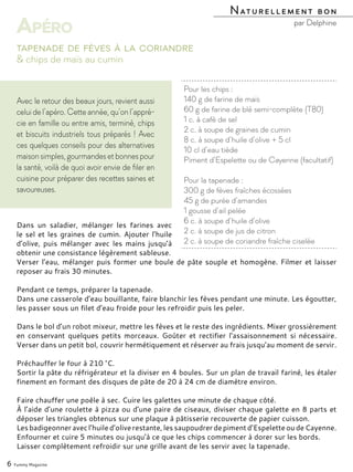 Dans un saladier, mélanger les farines avec
le sel et les graines de cumin. Ajouter l’huile
d’olive, puis mélanger avec les mains jusqu’à
obtenir une consistance légèrement sableuse.
Verser l’eau, mélanger puis former une boule de pâte souple et homogène. Filmer et laisser
reposer au frais 30 minutes.
Pendant ce temps, préparer la tapenade.
Dans une casserole d’eau bouillante, faire blanchir les fèves pendant une minute. Les égoutter,
les passer sous un filet d’eau froide pour les refroidir puis les peler.
Dans le bol d’un robot mixeur, mettre les fèves et le reste des ingrédients. Mixer grossièrement
en conservant quelques petits morceaux. Goûter et rectifier l’assaisonnement si nécessaire.
Verser dans un petit bol, couvrir hermétiquement et réserver au frais jusqu’au moment de servir.
Préchauffer le four à 210 °C.
Sortir la pâte du réfrigérateur et la diviser en 4 boules. Sur un plan de travail fariné, les étaler
finement en formant des disques de pâte de 20 à 24 cm de diamètre environ.
Faire chauffer une poêle à sec. Cuire les galettes une minute de chaque côté.
À l’aide d’une roulette à pizza ou d’une paire de ciseaux, diviser chaque galette en 8 parts et
déposer les triangles obtenus sur une plaque à pâtisserie recouverte de papier cuisson.
Lesbadigeonneravecl’huiled’oliverestante,lessaupoudrerdepimentd’EspeletteoudeCayenne.
Enfourner et cuire 5 minutes ou jusqu’à ce que les chips commencer à dorer sur les bords.
Laisser complètement refroidir sur une grille avant de les servir avec la tapenade.
Pour les chips :
140 g de farine de maïs
60 g de farine de blé semi-complète (T80)
1 c. à café de sel
2 c. à soupe de graines de cumin
8 c. à soupe d’huile d’olive + 5 cl
10 cl d’eau tiède
Piment d’Espelette ou de Cayenne (facultatif)
Pour la tapenade :
300 g de fèves fraîches écossées
45 g de purée d’amandes
1 gousse d’ail pelée
6 c. à soupe d’huile d’olive
2 c. à soupe de jus de citron
2 c. à soupe de coriandre fraîche ciselée
& chips de maïs au cumin
Tapenade de fèves à la coriandre
Naturellement bon
par Delphine
6 Yummy Magazine
Apéro
Avec le retour des beaux jours, revient aussi
celui de l’apéro. Cette année, qu’on l’appré-
cie en famille ou entre amis, terminé, chips
et biscuits industriels tous préparés ! Avec
ces quelques conseils pour des alternatives
maisonsimples,gourmandesetbonnespour
la santé, voilà de quoi avoir envie de filer en
cuisine pour préparer des recettes saines et
savoureuses.
 