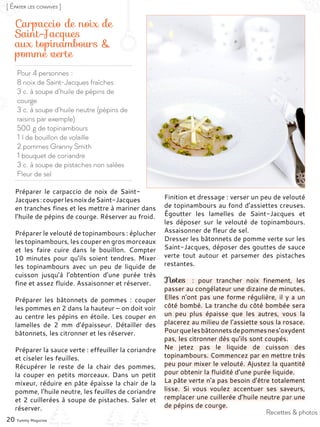 Pour 4 personnes :
8 noix de Saint-Jacques fraîches
3 c. à soupe d’huile de pépins de
courge
3 c. à soupe d’huile neutre (pépins de
raisins par exemple)
500 g de topinambours
1 l de bouillon de volaille
2 pommes Granny Smith
1 bouquet de coriandre
3 c. à soupe de pistaches non salées
Fleur de sel
Carpaccio de noix de
Saint-Jacques
aux topinambours &
pomme verte
Préparer le carpaccio de noix de Saint-
Jacques :couperlesnoixdeSaint-Jacques
en tranches fines et les mettre à mariner dans
l’huile de pépins de courge. Réserver au froid.
Préparer le velouté de topinambours : éplucher
les topinambours, les couper en gros morceaux
et les faire cuire dans le bouillon. Compter
10 minutes pour qu’ils soient tendres. Mixer
les topinambours avec un peu de liquide de
cuisson jusqu’à l’obtention d’une purée très
fine et assez fluide. Assaisonner et réserver.
Préparer les bâtonnets de pommes  : couper
les pommes en 2 dans la hauteur – on doit voir
au centre les pépins en étoile. Les couper en
lamelles de 2  mm d’épaisseur. Détailler des
bâtonnets, les citronner et les réserver.
Préparer la sauce verte : effeuiller la coriandre
et ciseler les feuilles.
Récupérer le reste de la chair des pommes,
la couper en petits morceaux. Dans un petit
mixeur, réduire en pâte épaisse la chair de la
pomme, l’huile neutre, les feuilles de coriandre
et 2 cuillerées à soupe de pistaches. Saler et
réserver.
Finition et dressage : verser un peu de velouté
de topinambours au fond d’assiettes creuses.
Égoutter les lamelles de Saint-Jacques et
les déposer sur le velouté de topinambours.
Assaisonner de fleur de sel.
Dresser les bâtonnets de pomme verte sur les
Saint-Jacques, déposer des gouttes de sauce
verte tout autour et parsemer des pistaches
restantes.
Notes : pour trancher noix finement, les
passer au congélateur une dizaine de minutes.
Elles n’ont pas une forme régulière, il y a un
côté bombé. La tranche du côté bombée sera
un peu plus épaisse que les autres, vous la
placerez au milieu de l’assiette sous la rosace.
Pourquelesbâtonnetsdepommesnes’oxydent
pas, les citronner dès qu’ils sont coupés.
Ne jetez pas le liquide de cuisson des
topinambours. Commencez par en mettre très
peu pour mixer le velouté. Ajustez la quantité
pour obtenir la fluidité d’une purée liquide.
La pâte verte n’a pas besoin d’être totalement
lisse. Si vous voulez accentuer ses saveurs,
remplacer une cuillerée d’huile neutre par une
de pépins de courge.
20 Yummy Magazine
[ Épater les convives ]
Recettes & photos :
 
