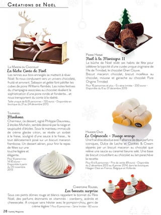 Créations de Noël
La Maison du Chocolat
La bûche Conte de Noël
Les rennes aux bois enneigés se mettent à rêver
Noël. Ils nous conduisent vers un univers chocolaté,
fruité et enivrant. Sabayon et gelée font pétiller les
cubes de poire Williams flambés. Les notes festives
du champagne associées au chocolat révèlent la
sophistication d’une poire ronde et fondante… et
nous transportent du conte à la réalité.
Taille unique de 6/8 personnes - 120 euros - Disponible en
boutique du 21 au 24 décembre 2013.
Christophe Roussel
Les bonnets surprise
Sous ces petits dômes rouge et blancs rappelant le bonnet du Père
Noël, des parfums étonnants et vitaminés : cranberry, acérola et
cheesecake. A croquer sans hésiter avec le pompon-chou, garni de
crème légère ! Pour 6 personnes - Série limitée - 60 euros
28 Yummy Magazine
Häagen-Dazs
Le Crépuscule - Nuage orange
Unefriandiseabsolueavecl’alliancededeuxparfums
iconiques, Dulce de Leche et Cookies & Cream
séparés par un biscuit macaron au chocolat que
relève une sauce au caramel beurre salé. Une base
de biscuit croustillant au chocolat au lait parachève
la recette.
Pour 6 à 8 personnes - Prix de vente 49 euros - Disponible
du 2 décembre 2013 au 4 janvier 2014, dans les boutiques
Häagen-Dazs en France, Belgique et Hollande
Pierre Hermé
Noël à la Montagne II
La bûche de Noël revêt ses habits de fête pour
célébrer la typicité d’une cuvée unique originaire de
l’île de Trinidad, le chocolat Gran Couva.
Biscuit macaron chocolat, biscuit moelleux au
chocolat, mousse et ganache au chocolat Pure
Origine Trinidad
Pour 16 personnes et plus - En série limitée - 200 euros -
Disponible du 6 au 31 décembre 2013
Toupargel
Moskova
Charmeur, ce dessert, signé Philippe Gauvreau,
2 étoiles Michelin, semble dessiné par la neige et
saupoudré d’étoiles. Sous le manteau immaculé
de crème glacée citron, se révèle un sorbet
à la fraise, souligné d’une sauce à la fraise… le
tout délicatement posé sur un biscuit macaron
framboise. Un dessert aérien, pour finir le repas
de fêtes sur une
touche légère et
élégante.
Pour 8 personnes
14.95 euros -
Disponible à partir
du 05 novembre
2013
 