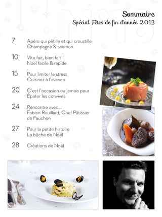 N°167		 Apéro qui pétille et qui croustille
		 Champagne & saumon
10		 Vite fait, bien fait !
		 Noël facile & rapide
15		 Pour limiter le stress
		 Cuisinez à l’avance
20	 C’est l’occasion ou jamais pour
		 Épater les convives
24		 Rencontre avec...
		 Fabien Rouillard, Chef Pâtissier 	
		de Fauchon
27		 Pour la petite histoire
		 La bûche de Noël
28		 Créations de Noël
Sommaire
Spécial Fêtes de fin d'année 2013
 