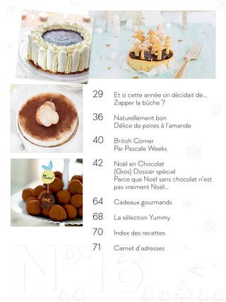 N°16
29		 Et si cette année on décidait de…
		 Zapper la bûche ?
36		 Naturellement bon
		 Délice de poires à l’amande
40	 British Corner
		 Par Pascale Weeks
42		 Noël en Chocolat
		 (Gros) Dossier spécial
		 Parce que Noël sans chocolat n’est 	
		 pas vraiment Noël…
64		 Cadeaux gourmands
68		 La sélection Yummy
70		 Index des recettes
71		 Carnet d’adresses
 