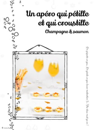 6 Yummy Magazine
Un apéro qui pétille
et qui croustille
Champagne & saumon
Ongrignoteunpeu…Onpicoleunpeu(avecmodération!)…Theshowmustgoon!
 