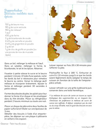 150 g de beurre mou
165 g de sucre semoule
160 g de mélasse*
1 œuf
430 g de farine
3 g de bicarbonate de soude
4 à 6 g de cannelle en poudre
4 à 6 g de gingembre en poudre
2 g de sel
1 g de clou de girofle en poudre (ou
une pincée de noix de muscade
râpée)
Pepparkakor
Biscuits suédois aux
épices
Dans un bol, mélanger la mélasse et l’œuf.
Dans un saladier, mélanger la farine, le
bicarbonate, le sel et les épices. Réserver.
Fouetter à petite vitesse le sucre et le beurre
pendant 1 minute. À l’aide d’une spatule, racler
les bords du bol si nécessaire pour remettre
le beurre au centre. Verser le mélange œuf/
mélasse et incorporer brièvement. Ajouter la
farine et mélanger pendant 30 secondes à
petite vitesse.
Formerdeuxboulesdepâte,lesaplatirpourleur
donner la forme d’un disque et les envelopper
dans du film étirable. Placer au réfrigérateur
pendant 2 heures minimum ou toute une nuit.
Placer un disque de pâte entre deux feuilles de
papier sulfurisé et l’étaler sur une épaisseur de
3 mm.
Détailler des biscuits à l’aide d’un emporte-
pièce, les déposer sur une plaque à pâtisserie
en veillant à les espacer.
Laisser reposer au frais 20 à 30 minutes pour
raffermir la pâte.
Préchauffer le four à 180  °C. Enfourner et
cuire 8 à 10 minutes jusqu’à ce que les bords
soient légèrement dorés (adapter le temps de
cuisson en fonction de la taille de l’emporte-
pièce utilisé).
Laisser refroidir sur une grille à pâtisserie puis
conserver dans une boîte hermétique.
* La mélasse de sucre de canne se trouve au rayon
biologique des supermarchés ou en magasin bio.
Choisissez de préférence la mélasse de sucre de
canne non raffinée. À défaut, remplacer par du miel
ou du sirop d’érable, mais le goût des biscuits ne sera
pas le même.
: Garance - Talon haut & cacao
[ Cadeaux gourmands ]
Yummy Magazine 67
 