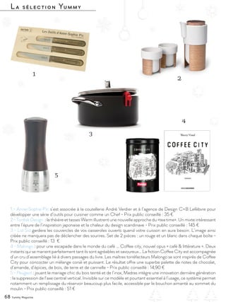 P
our Pâques, on offrit tour à tour des
œufs de poule peints, des œufs en sucre
candi sous l’Empire, des œufs Fabergé
richement décorés et des œufs-jouets
sous l’Angleterre victorienne. Mais ce n’est
qu’au XIXe siècle que l’on dégusta les premiers
œufs en chocolat à la faveur des avancées
technologiques et des premiers moules : en
cuivre, en argent, en étain ou encore, en fer
étamé, en forme d’œuf, de poule, de cloche,
de poisson… Tout un bestiaire destiné aux
chocolats, mais aussi au sucre cuit.
Jusqu’alors, le chocolat était surtout un
breuvage très apprécié dans toutes les cours
d’Europe. Mais en 1828, quand le chimiste
et industriel hollandais Conrad van Houten
inventa une technique consistant à séparer la
poudre du beurre de cacao, il signa le point de
départ du travail du chocolat.
En 1847, Joseph Fry, à la suite de son père
pharmacien qui avait développé la « pâte de
chocolat » en mélangeant beurre et poudre
de cacao, inventa les premiers chocolats à
croquer vendus sous forme de tablette moulée
à laquelle il donna le nom « Chocolat délicieux
à manger » (en langue française !).
Les premiers moulages en forme d’œuf
semblent dater de la seconde moitié du XIXe
siècle, avec notamment les premiers œufs en
pâte de chocolat noir de la société Cadbury,
des œufs creux, remplis de « dragées » en
chocolat et ornés de fleurs et de volutes de
massepain ou de pastillage.
La société Létang, référence en matière de
moulage en France, inventera même une «
machine à rouler en creux » destinée à répartir
le chocolat en creux dans les moules (machine
exposée au Musée du chocolat de Biarritz).
Dès lors, toutes les fantaisies s’offraient aux
artisans chocolatiers, des moulages en forme
de friture en clin d’œil au Vendredi saint dédié
au poisson, à la cloche de Rome supposée
apporter les chocolats, en passant par le lapin,
version païenne d’un printemps gourmand…
Aujourd’hui, le polycarbonate et le silicone ont
remplacé en grande partie les moules en fer et
le chocolat se décline dans ses trois couleurs
et se garnit de pâte pralinée.
Après Noël, Pâques est l’autre moment fort de
la consommation de chocolat en France avec
plus de 13 000 tonnes de chocolat dégustées
en 3 jours !
Et comme chaque année, les chocolatiers
rivalisent de créativité, d’humour et de saveur
pourrenouvelerlatraditionpascalechocolatée.
68 Yummy Magazine
La petite histoire du chocolat de Pâques…
L’aventure de l’œuf pascal est aussi vieille que l’humanité ou presque, l’œuf étant un symbole de
renaissance, de renouveau printanier et de vie éternelle.
Pâques en chocolat
par Tiuscha
La sélection Yummy
1 - Anne-Sophie Pic s’est associée à la coutellerie André Verdier et à l’agence de Design C+B Lefèbvre pour
développer une série d’outils pour cuisiner comme un Chef - Prix public conseillé : 35 €
2 - Tonfisk Design : la théière et tasses Warm illustrent une nouvelle approche du «tea time». Un mixte intéressant
entre l’épure de l’inspiration japonaise et la chaleur du design scandinave - Prix public conseillé : 145 €
3 - Lid Sid gardera les couvercles de vos casseroles ouverts quand votre cuisson en aura besoin. L’image ainsi
créée ne manquera pas de déclencher des sourires. Set de 2 pièces : un rouge et un blanc dans chaque boîte -
Prix public conseillé : 13 €
4 - Malongo : pour une escapade dans le monde du café … Coffee city, nouvel opus « café & littérature ». Deux
instants qui se marient parfaitement tant ils sont agréables et savoureux… La fiction Coffee City est accompagnée
d’un cru d’assemblage lié à divers passages du livre. Les maîtres torréfacteurs Malongo se sont inspirés de Coffee
City pour concocter un mélange corsé et puissant. Le résultat offre une superbe palette de notes de chocolat,
d’amande, d’épices, de bois, de terre et de cannelle - Prix public conseillé : 14,90 €
5 - Peugeot : jouant le mariage chic du bois teinté et de l’inox, Madras intègre une innovation dernière génération
: la suppression de l’axe central vertical. Invisible sur ce modèle et pourtant essentiel à l’usage, ce système permet
notamment un remplissage du réservoir beaucoup plus facile, accessible par le bouchon aimanté au sommet du
moulin - Prix public conseillé : 51 €
1
2
3
4
5
68 Yummy Magazine
 