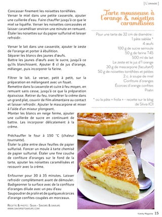 Pour une tarte de 32 cm de diamètre :
1 pâte sablée *
4 œufs
100 g de sucre semoule
50 g de farine T45
500 ml de lait
Le zeste et le jus d’1 orange
30 g de mascarpone (facultatif)
50 g de noisettes torréfiées et pelées
2 c. à soupe de miel
Confiture d’oranges
Écorces d’orange confites
Pralin
* ou la pâte « frolla » - recette sur le blog
de Silvia ICI
Tarte mousseuse à
l’orange & noisettes
caramélisées
Concasser finement les noisettes torréfiées.
Verser le miel dans une petite casserole, ajouter
une cuillerée d’eau. Faire chauffer jusqu’à ce que le
miel se liquéfie. Verser les noisettes concassées et
laisser caraméliser environ une minute en remuant.
Étaler les noisettes sur du papier sulfurisé et laisser
refroidir.
Verser le lait dans une casserole, ajouter le zeste
de l’orange et porter à ébullition.
Séparer les blancs des jaunes d’œufs.
Battre les jaunes d’œufs avec le sucre, jusqu’à ce
qu’ils blanchissent. Ajouter 8 cl de jus d’orange,
mélanger, puis incorporer la farine.
Filtrer le lait. Le verser, petit à petit, sur la
préparation en mélangeant avec un fouet.
Remettre dans la casserole et cuire à feu moyen, en
remuant sans cesse, jusqu’à ce que la préparation
épaississe. Retirer du feu, transférer la crème dans
un grand plat, couvrir de film alimentaire au contact
et laisser refroidir. Ajouter le mascarpone et mixer
à l’aide d’un mixeur plongeant.
Monter les blancs en neige ferme, ajouter
une cuillerée de sucre en continuant de
battre. Les incorporer délicatement à la
crème.
Préchauffer le four à 150 °C (chaleur
tournante).
Étaler la pâte entre deux feuilles de papier
sulfurisé. Foncer un moule à tarte chemisé
de papier sulfurisé. Étaler une fine couche
de confiture d’oranges sur le fond de la
tarte, ajouter les noisettes caramélisées et
recouvrir avec la crème.
Enfourner pour 30 à 35 minutes. Laisser
refroidir complètement avant de démouler.
Badigeonner la surface avec de la confiture
d’oranges diluée avec un peu d’eau
Saupoudrerdepralinetdequelquesécorces
d’orange confites coupées en morceaux.
Yummy Magazine 15
Recette & photo : Silvia - Savoirs & saveurs
www.savoirsetsaveurs.com
[ L’orange ]
 