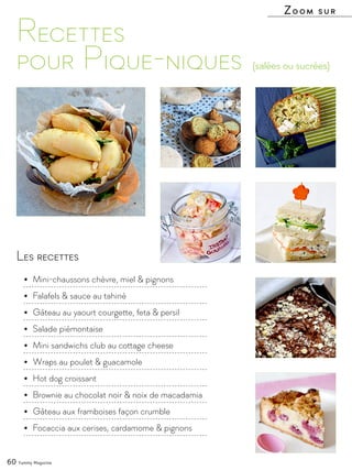 Les recettes
•	 Mini-chaussons chèvre, miel & pignons
•	 Falafels & sauce au tahiné
•	 Gâteau au yaourt courgette, feta & persil
•	 Salade piémontaise
•	 Mini sandwichs club au cottage cheese
•	 Wraps au poulet & guacamole
•	 Hot dog croissant
•	 Brownie au chocolat noir & noix de macadamia
•	 Gâteau aux framboises façon crumble
•	 Focaccia aux cerises, cardamome & pignons
Recettes
pour Pique-niques
Zoom sur
(salées ou sucrées)
60 Yummy Magazine
 
