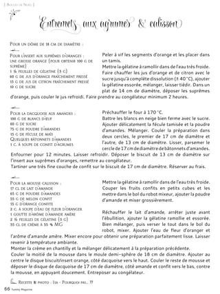 66 Yummy Magazine
[ Boules de Noël ]
Entremets aux agrumes & calisson
Peler à vif les segments d’orange et les placer dans
un tamis.
Mettre la gélatine à ramollir dans de l’eau très froide.
Faire chauffer les jus d’orange et de citron avec le
sucre jusqu’à complète dissolution (± 40 °C), ajouter
la gélatine essorée, mélanger, laisser tiédir. Dans un
plat de 14 cm de diamètre, déposer les suprêmes
d’orange, puis couler le jus refroidi. Faire prendre au congélateur minimum 2 heures.
Recette & photo : Isa - Pourquoi pas… ??
Pour un dôme de 18 cm de diamètre :
Préchauffer le four à 170 °C.
Battre les blancs en neige bien ferme avec le sucre.
Ajouter délicatement la fécule tamisée et la poudre
d’amandes. Mélanger. Couler la préparation dans
deux cercles, le premier de 17 cm de diamètre et
l’autre, de 13 cm de diamètre. Lisser, parsemer le
cerclede17cmdediamètredebâtonnetsd’amandes.
Enfourner pour 12 minutes. Laisser refroidir. Déposer le biscuit de 13 cm de diamètre sur
l’insert aux suprêmes d’oranges, remettre au congélateur.
Tartiner une très fine couche de confit sur le biscuit de 17 cm de diamètre. Réserver au frais.
Pour la dacquoise aux amandes :
100 g de blancs d’œuf
60 g de sucre
75 g de poudre d’amandes
15 g de fécule de maïs
Quelques bâtonnets d’amandes
1 c. à soupe de confit d’agrumes
Pour l’insert aux suprêmes d’oranges :
une grosse orange (pour obtenir 100 g de
suprême)
1 ½ feuilles de gélatine (3 g)
60 g de jus d’orange fraîchement pressé
15 g de jus de citron fraîchement pressé
10 g de sucre
Mettre la gélatine à ramollir dans de l’eau très froide.
Couper les fruits confits en petits cubes et les
mettre dans le bol du robot mixeur, ajouter la poudre
d’amande et mixer grossièrement.
Réchauffer le lait d’amande, arrêter juste avant
l’ébullition, ajouter la gélatine ramollie et essorée.
Bien mélanger, puis verser le tout dans le bol du
robot, mixer. Ajouter l’eau de fleur d’oranger et
l’arôme d’amande amère. Mixer encore pour obtenir une préparation parfaitement lisse. Laisser
revenir à température ambiante.
Monter la crème en chantilly et la mélanger délicatement à la préparation précédente.
Couler la moitié de la mousse dans le moule demi-sphère de 18 cm de diamètre. Ajouter au
centre le disque biscuit/insert orange, côté dacquoise vers le haut. Couler le reste de mousse et
déposer le disque de dacquoise de 17 cm de diamètre, côté amande et confit vers le bas, contre
la mousse, en appuyant doucement. Entreposer au congélateur.
Pour la mousse calisson :
17 cl de lait d’amande
65 g de poudre d’amandes
55 g de melon confit
15 g d’orange confite
2 c. à soupe d’eau de fleur d’oranger
1 goutte d’arôme d’amande amère
2 ½ feuilles de gélatine (5 g)
35 cl de crème à 35 % MG
 