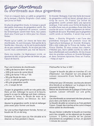C’est en croquant dans un sablé au gingembre
de la marque « Dutchy Originals » (voir note)
que j’ai eu un flash.
En plus du gingembre moulu, la marque a ajouté
des petits morceaux de gingembre confit. Du
coup, c’est une explosion de saveurs, comme
les britanniques savent bien faire, leur palais
étant plus friand que le nôtre pour les choses
fortes.
Plutôt qu’un sablé, j’ai choisi de faire des
shortbreads. Ils sont écossais, font partie de la
famille des « biscuits » et ils ont la particularité
de ne pas contenir d’œufs. Ils ne sont pas très
sucrés mais contiennent pas mal de beurre.
Dans ma recette, j’ai légèrement triché, en
ajoutant du lait, ce qui permet de limiter un peu
l’ajout de beurre.
En Grande-Bretagne, il est très facile de trouver
du gingembre confit en bocal, plongé dans un
sirop de sucre. En France, j’ai utilisé du
gingembre confit acheté dans une épicerie
asiatique. Il est vendu sous forme de boules de
la taille d’une noix et enrobées d’une très fine
couche de sucre. Il suffit simplement de retirer
la pellicule de sucre. N’achetez pas le gingembre
confit vendu en lamelles, il serait trop sucré.
Note : « Dutchy Originals » est l’une des
premières marques de produits issus de
l'agriculture biologique en Grande-Bretagne.
Elle a été créée par le Prince de Galles, soit
Prince Charles. Si vous croisez leur chemin,
n’hésitez pas, leurs sablés sucrés ou salés et
leurs shortbreads sont excellents. On les trouve
dans les grandes surfaces en Grande Bretagne
et dans certaines épiceries fines en France.
« Keep an eye! »
Pour une trentaine de shortbreads :
180 g de beurre demi-sel mou
100 g de sucre de canne blond
250 g de farine T 45 ou T 55
50 g de fécule de maïs
1/2 c. à café de gingembre moulu
45 g de gingembre confit
4 c. à soupe de lait
Couper le gingembre confit en très petits dés.
Dans un bol, mélanger le sucre et le beurre,
jusqu’à ce que le mélange soit bien crémeux.
Tamiser la farine, la fécule de maïs et le
gingembre moulu au-dessus du bol.
Ajouter le gingembre confit, le lait et mélanger
juste assez pour former une boule.
Sur une surface légèrement farinée, former un
boudin de 32 cm de long.
Emballer le boudin dans du film étirable et le
réserver au frais pendant 1 heure.
Préchauffer le four à 165 °.
Couper le boudin de pâte en tranches d’1 cm
d’épaisseur. Les disposer sur une plaque de
cuisson recouverte d’une feuille de papier
cuisson.
Enfourner pour 20 minutes. Les biscuits doivent
être blonds et se déplacer sur la plaque en les
poussant du bout des doigts.
Retirer les shortbreads de la plaque à l’aide d’une
spatule. Laisser refroidir sur une grille.
Astuces :
Ces shortbreads se conservent très bien plusieurs
jours dans une boite en métal.
Le boudin de pâte se conserve au frais pendant
5 jours. Couper des tranches et les cuire à chaque
envie subite de shortbreads.
Ne pas hésiter à détailler le boudin en tranches
puis à les congeler, en les séparant par du papier
cuisson. Il suffira ensuite de les passer
directement du congélateur au four, en ajoutant
1 minute de cuisson.
 