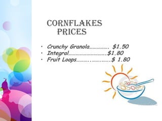 Cornflakes
    Prices
• Crunchy Granola……………. $1.50
• Integral………………………….$1.80
• Fruit Loops………..…….…….$ 1.80
 