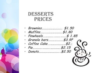 Desserts
      Prices
•   Brownies………………………. $1.50
•   Muffins…….………………….$1.80
•   Pinwheels..………..…….…….$ 1.85
•   Granola bars…………………$3.95
•   Coffee Cake..…………………$2.95
•   Pie………….……….………….$2.15
•   Donuts………………………..$2.50
 