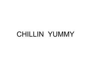 CHILLIN YUMMY
 