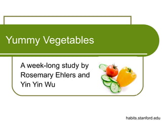 Yummy Vegetables A week-long study by Rosemary Ehlers and Yin Yin Wu habits.stanford.edu 