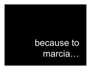 because to
  marcia…
 