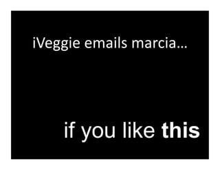 iVeggie	
  emails	
  marcia…	
  




      if you like this
 