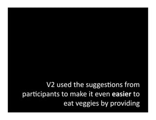 V2	
  used	
  the	
  sugges@ons	
  from	
  
par@cipants	
  to	
  make	
  it	
  even	
  easier	
  to	
  
                eat	
  veggies	
  by	
  providing	
  
 